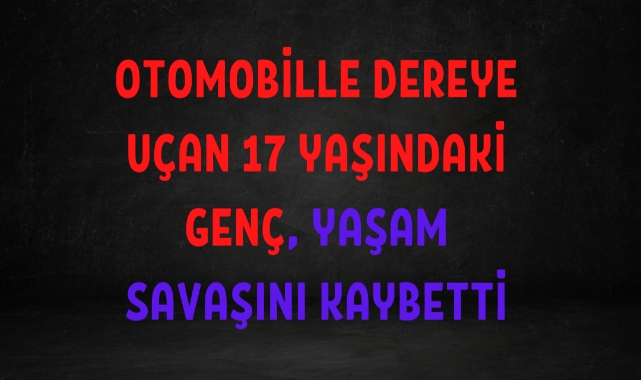 Otomobille dereye uçan 17 yaşındaki genç, yaşam savaşını kaybetti