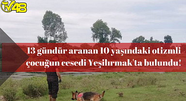 13 gündür aranan 10 yaşındaki otizmli çocuğun cesedi Yeşilırmak'ta bulundu!
