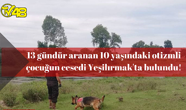 13 gündür aranan 10 yaşındaki otizmli çocuğun cesedi Yeşilırmak&#039;ta bulundu!