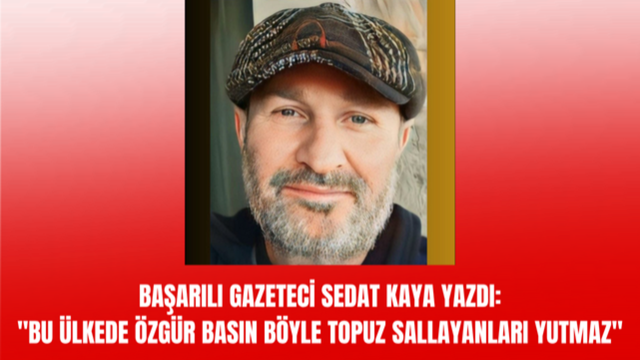 BAŞARILI GAZETECİ SEDAT KAYA YAZDI: "BU ÜLKEDE ÖZGÜR BASIN BÖYLE TOPUZ SALLAYANLARI YUTMAZ"